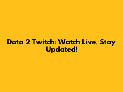 Dota 2 Twitch: Watch Live, Stay Updated!