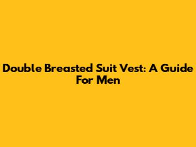 Double Breasted Suit Vest: A Guide For Men