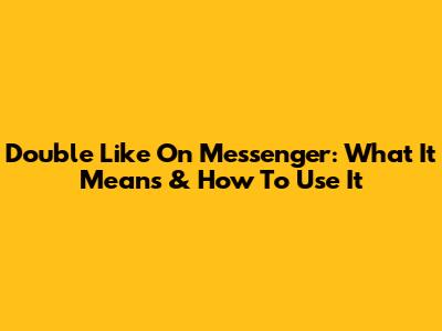 Double Like On Messenger: What It Means & How To Use It