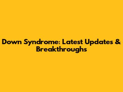 Down Syndrome: Latest Updates & Breakthroughs