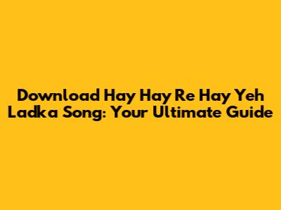 Download 'Hay Hay Re Hay Yeh Ladka' Song: Your Ultimate Guide