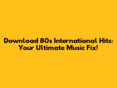Download 80s International Hits: Your Ultimate Music Fix!