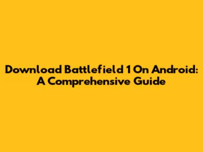 Download Battlefield 1 On Android: A Comprehensive Guide