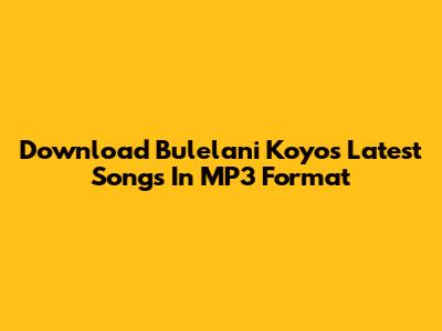 Download Bulelani Koyo's Latest Songs In MP3 Format