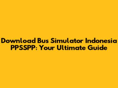 Download Bus Simulator Indonesia PPSSPP: Your Ultimate Guide