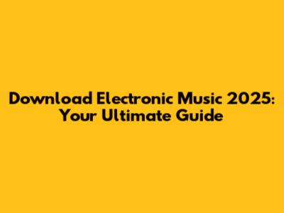 Download Electronic Music 2025: Your Ultimate Guide