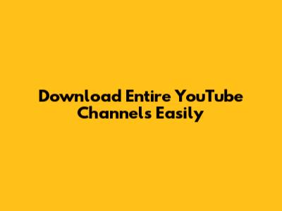 Download Entire YouTube Channels Easily
