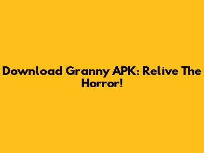 Download Granny APK: Relive The Horror!