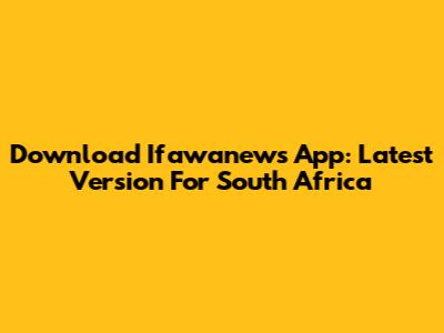 Download Ifawanews App: Latest Version For South Africa