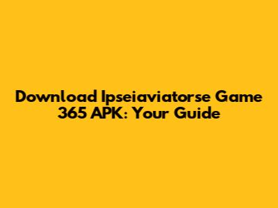 Download Ipseiaviatorse Game 365 APK: Your Guide