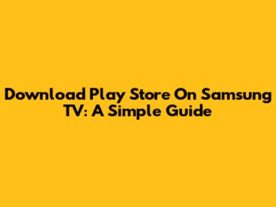 Download Play Store On Samsung TV: A Simple Guide