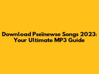 Download Pseïnewse Songs 2023: Your Ultimate MP3 Guide