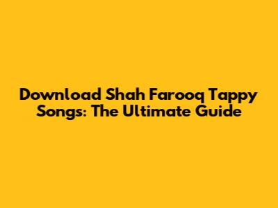 Download Shah Farooq Tappy Songs: The Ultimate Guide