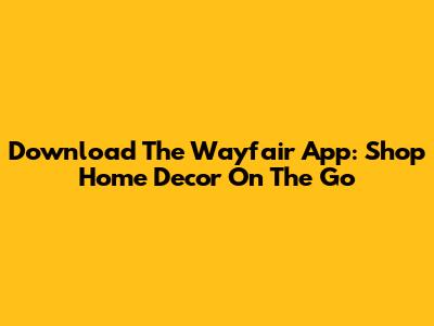 Download The Wayfair App: Shop Home Decor On The Go