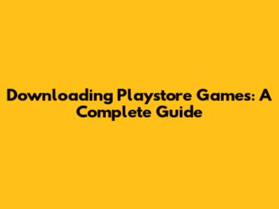 Downloading Playstore Games: A Complete Guide