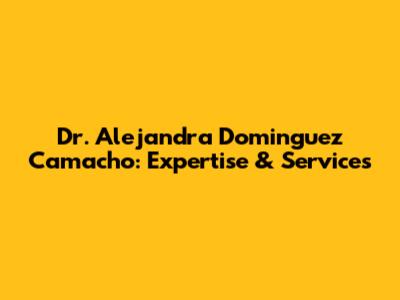 Dr. Alejandra Dominguez Camacho: Expertise & Services