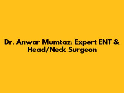 Dr. Anwar Mumtaz: Expert ENT & Head/Neck Surgeon