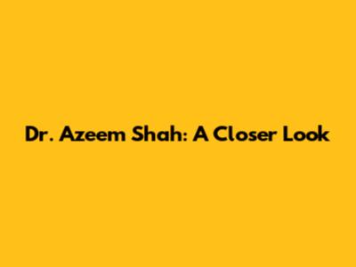 Dr. Azeem Shah: A Closer Look