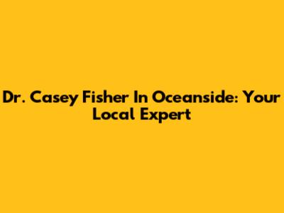 Dr. Casey Fisher In Oceanside: Your Local Expert
