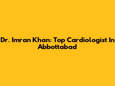 Dr. Imran Khan: Top Cardiologist In Abbottabad