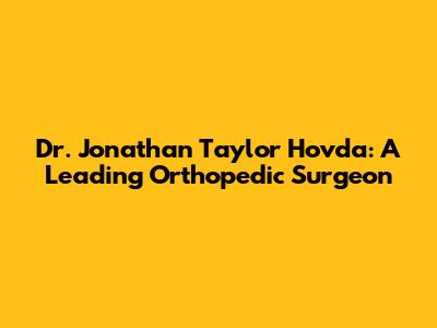 Dr. Jonathan Taylor Hovda: A Leading Orthopedic Surgeon