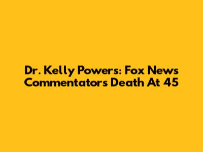 Dr. Kelly Powers: Fox News Commentator's Death At 45