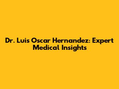Dr. Luis Oscar Hernandez: Expert Medical Insights