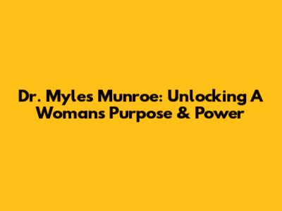 Dr. Myles Munroe: Unlocking A Woman's Purpose & Power