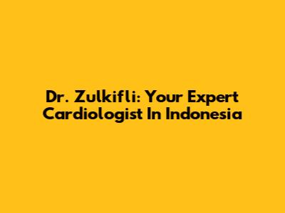 Dr. Zulkifli: Your Expert Cardiologist In Indonesia