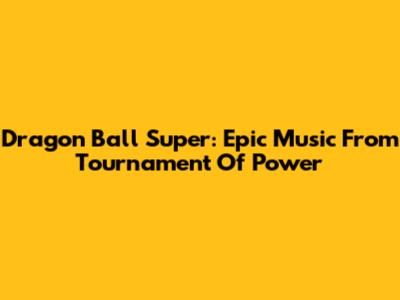 Dragon Ball Super: Epic Music From Tournament Of Power