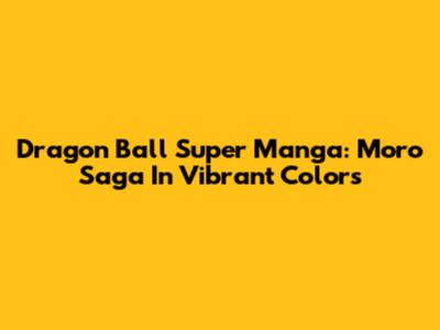 Dragon Ball Super Manga: Moro Saga In Vibrant Colors