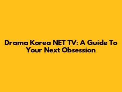 Drama Korea NET TV: A Guide To Your Next Obsession