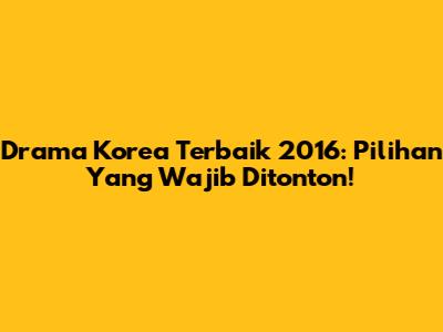 Drama Korea Terbaik 2016: Pilihan Yang Wajib Ditonton!