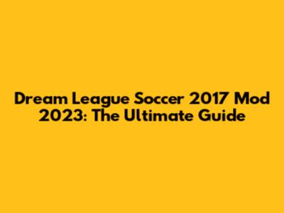 Dream League Soccer 2017 Mod 2023: The Ultimate Guide