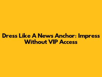 Dress Like A News Anchor: Impress Without VIP Access