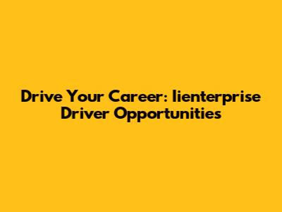 Drive Your Career: Iienterprise Driver Opportunities