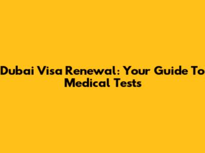 Dubai Visa Renewal: Your Guide To Medical Tests