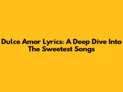 Dulce Amor Lyrics: A Deep Dive Into The Sweetest Songs