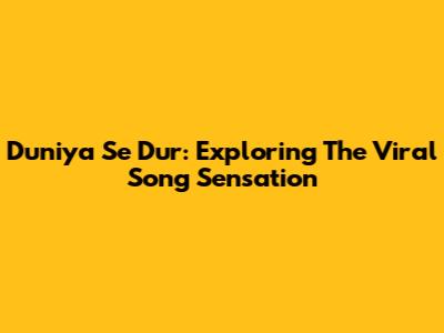 Duniya Se Dur: Exploring The Viral Song Sensation