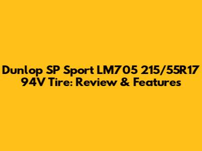 Dunlop SP Sport LM705 215/55R17 94V Tire: Review & Features