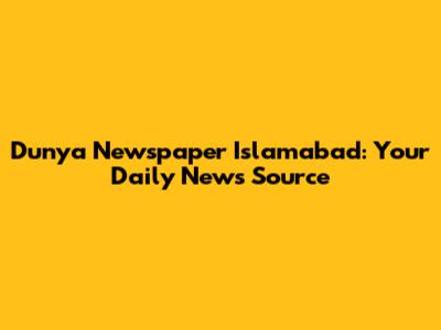 Dunya Newspaper Islamabad: Your Daily News Source
