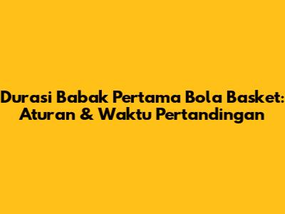 Durasi Babak Pertama Bola Basket: Aturan & Waktu Pertandingan
