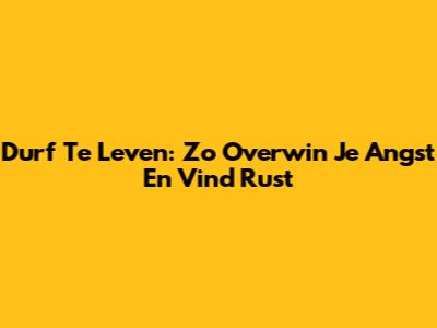 Durf Te Leven: Zo Overwin Je Angst En Vind Rust