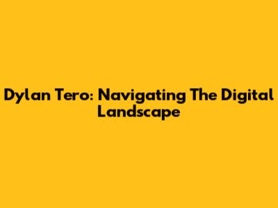 Dylan Tero: Navigating The Digital Landscape