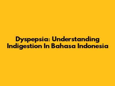 Dyspepsia: Understanding Indigestion In Bahasa Indonesia