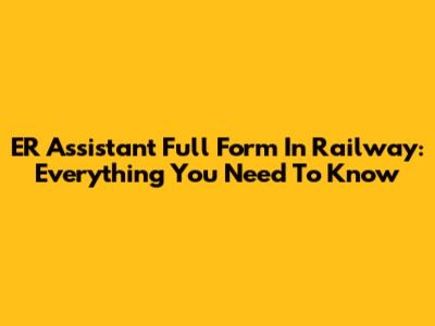 ER Assistant Full Form In Railway: Everything You Need To Know