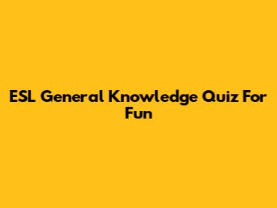 ESL General Knowledge Quiz For Fun