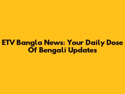 ETV Bangla News: Your Daily Dose Of Bengali Updates