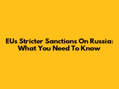 EU's Stricter Sanctions On Russia: What You Need To Know