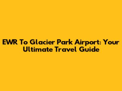 EWR To Glacier Park Airport: Your Ultimate Travel Guide